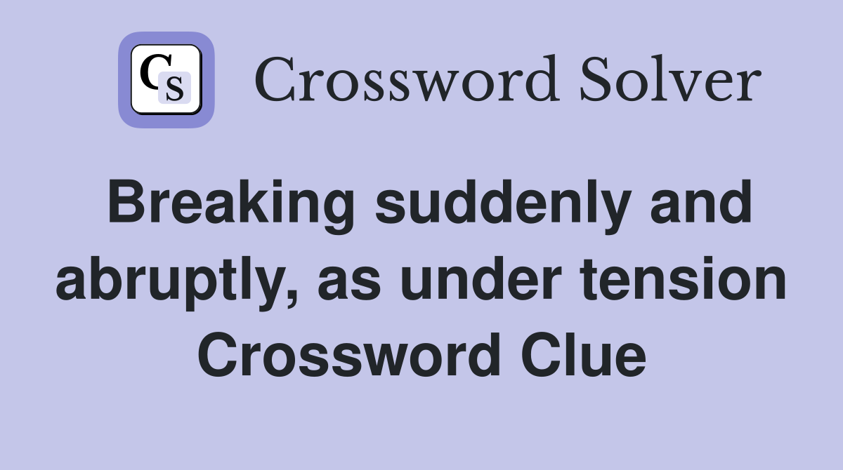 Breaking suddenly and abruptly, as under tension Crossword Clue