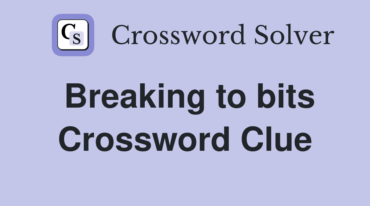 Breaking to bits Crossword Clue