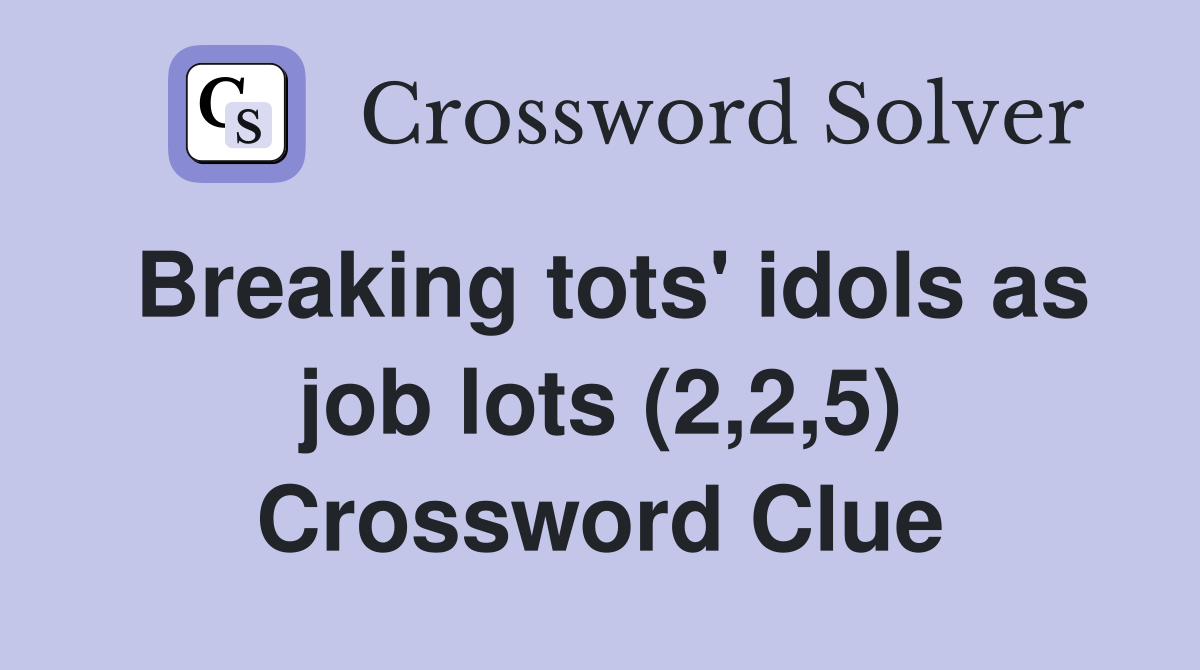 Breaking tots' idols as job lots (2,2,5) Crossword Clue