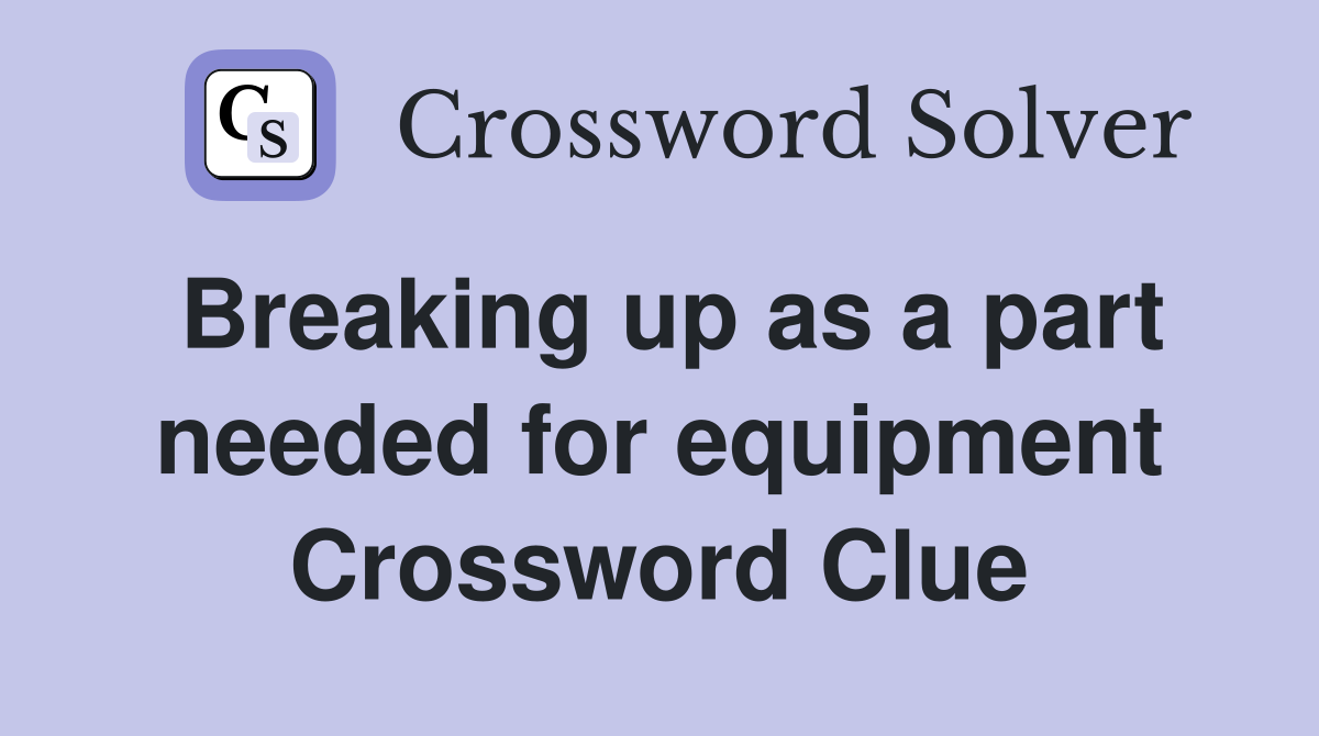 Breaking up as a part needed for equipment Crossword Clue