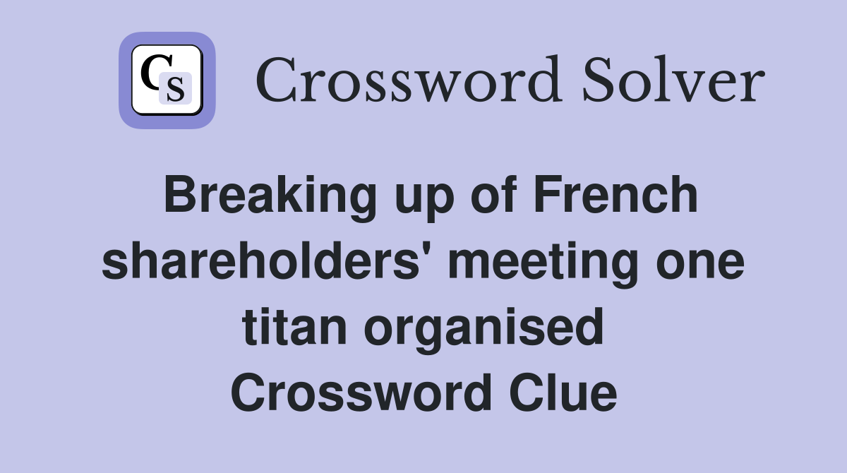 Breaking up of French shareholders' meeting one titan organised Crossword Clue
