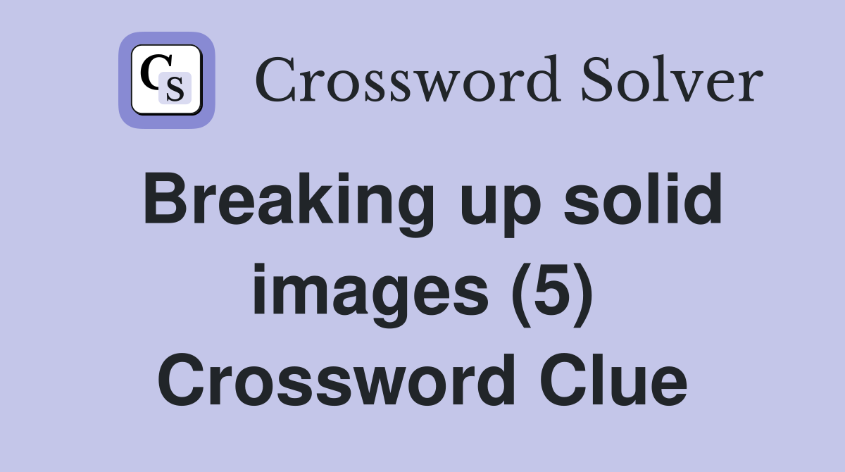 Breaking up solid images (5) Crossword Clue