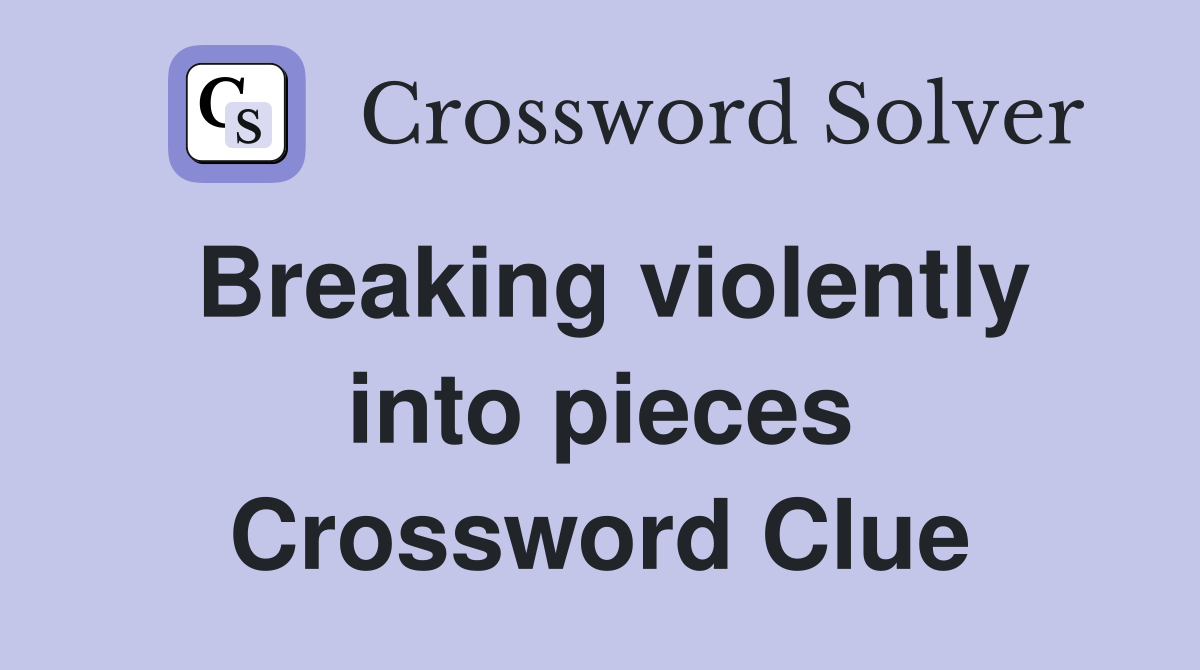 Breaking violently into pieces Crossword Clue