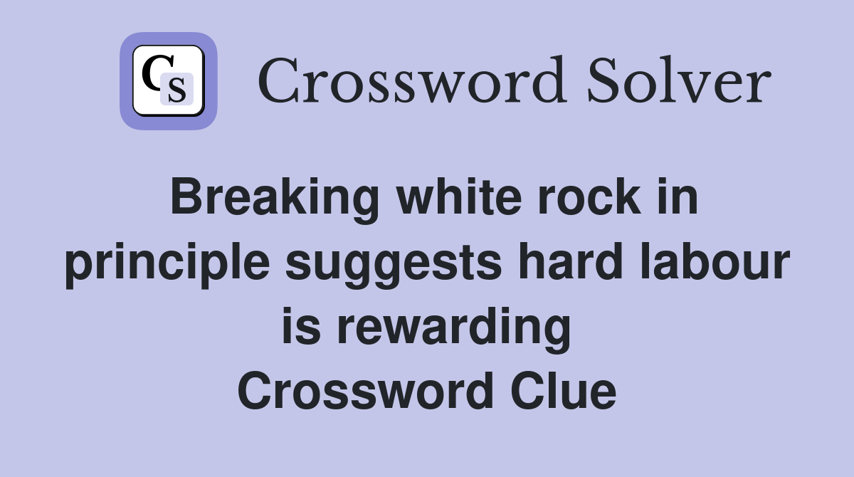Breaking white rock in principle suggests hard labour is rewarding Crossword Clue