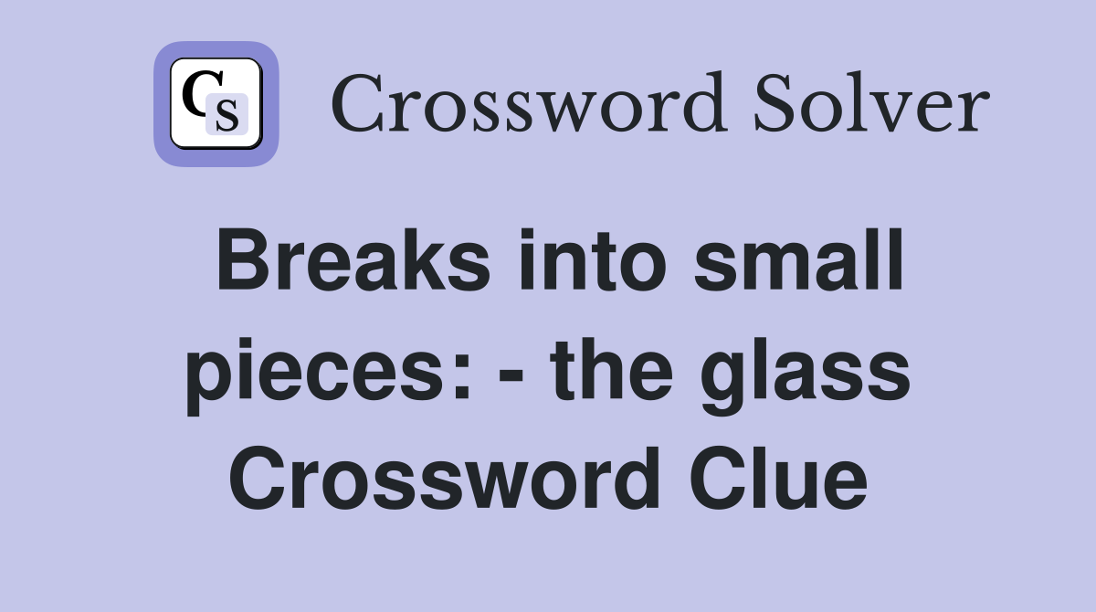 Breaks into small pieces: - the glass Crossword Clue