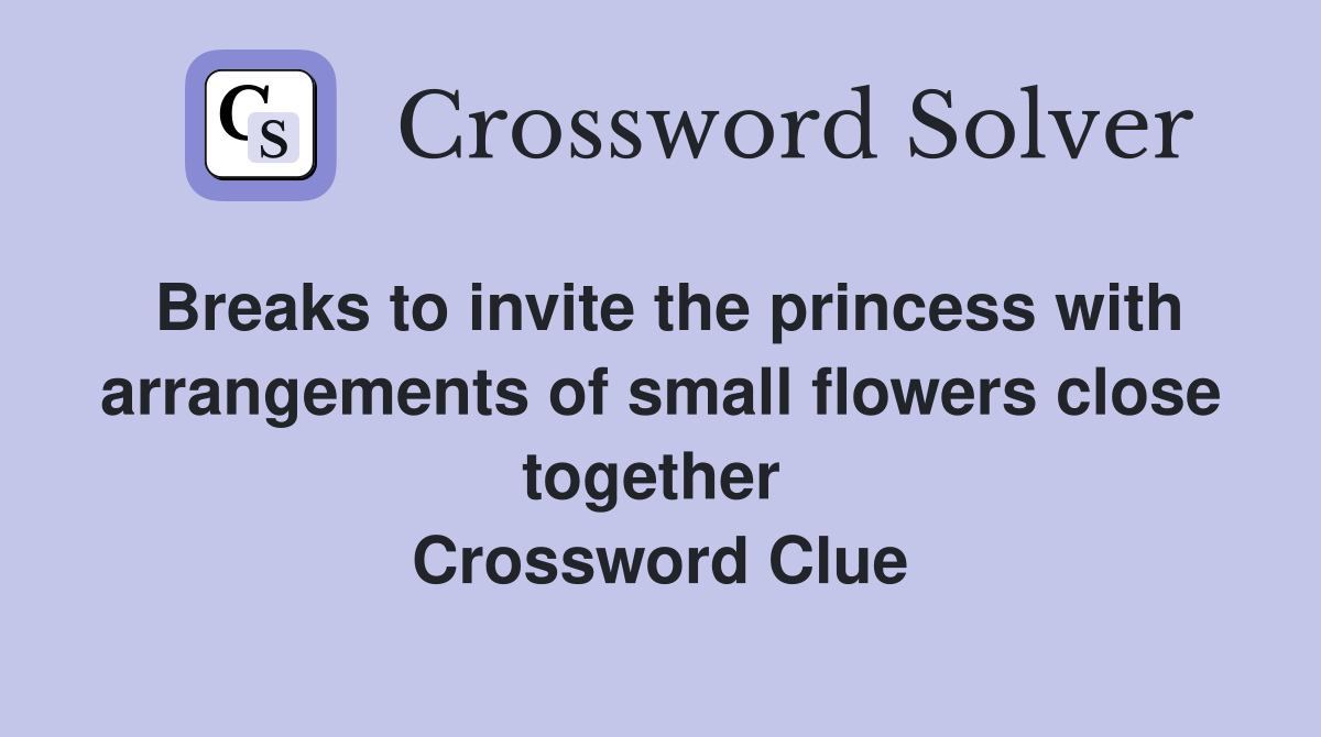 Breaks to invite the princess with arrangements of small flowers close together  Crossword Clue