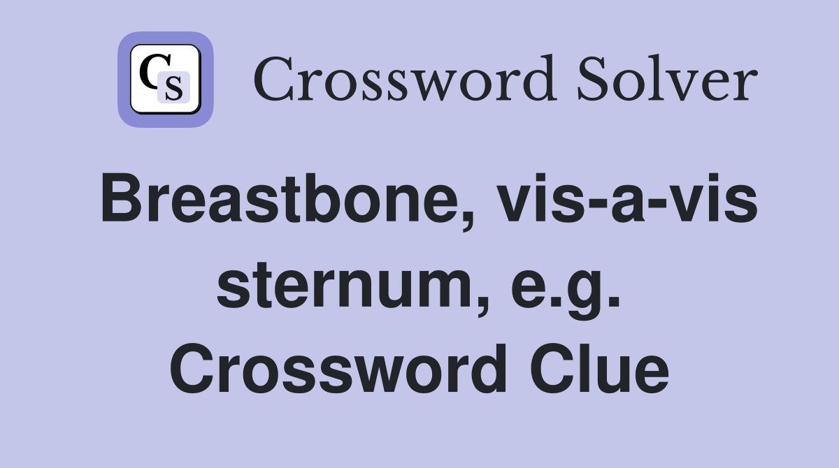Breastbone, vis-a-vis sternum, e.g. Crossword Clue