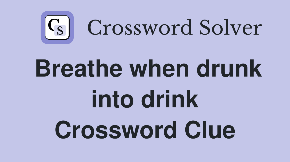 Breathe when drunk into drink Crossword Clue