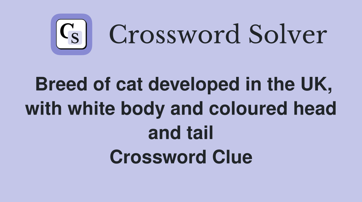 Breed of cat developed in the UK, with white body and coloured head and tail Crossword Clue