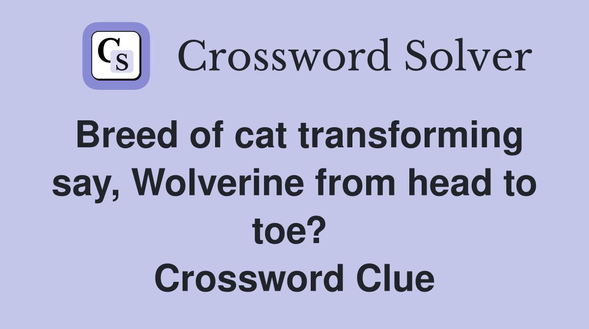 Breed of cat transforming say, Wolverine from head to toe?  Crossword Clue