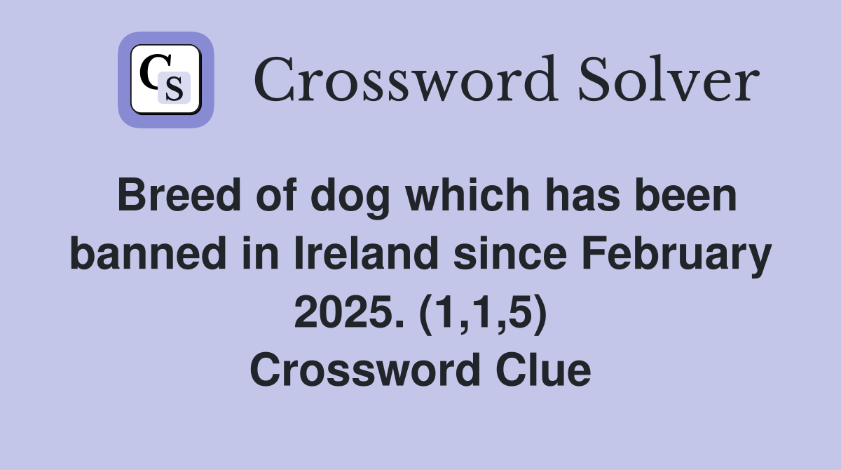 Breed of dog which has been banned in Ireland since February 2025. (1,1,5) Crossword Clue