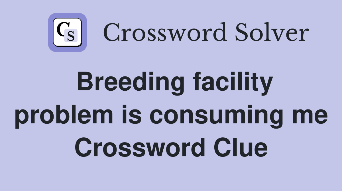 Breeding facility problem is consuming me Crossword Clue