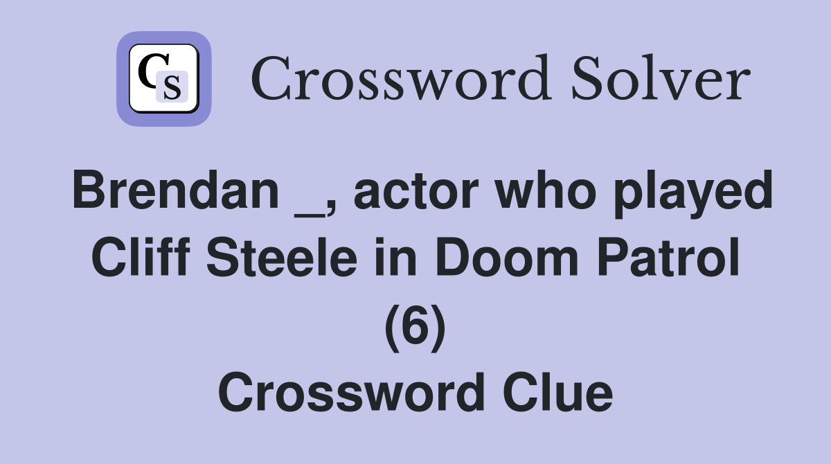Brendan _, actor who played Cliff Steele in Doom Patrol (6) Crossword Clue