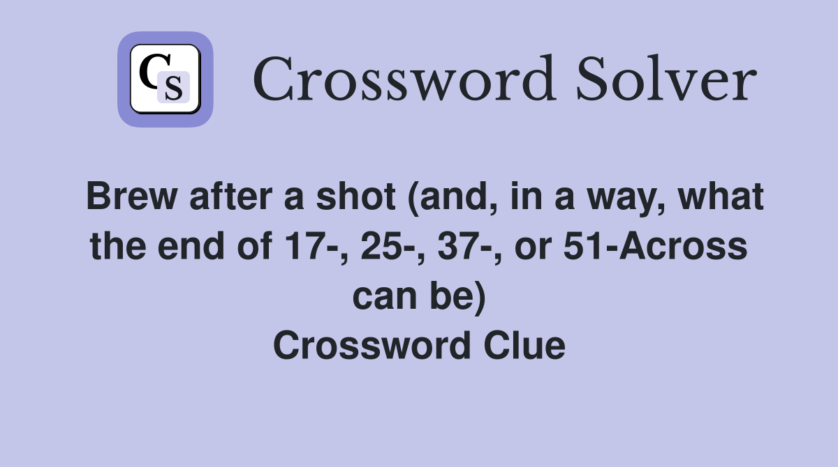 Brew after a shot (and, in a way, what the end of 17-, 25-, 37-, or 51-Across can be) Crossword Clue