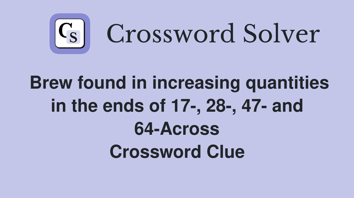 Brew found in increasing quantities in the ends of 17-, 28-, 47- and 64-Across Crossword Clue