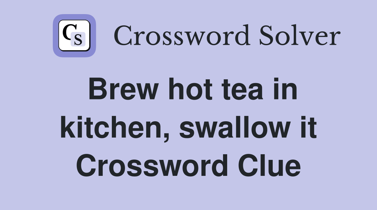 Brew hot tea in kitchen, swallow it Crossword Clue