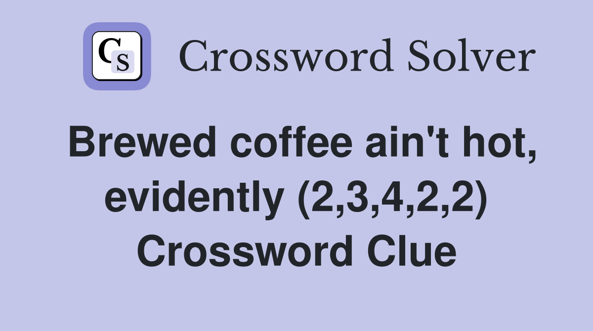 Brewed coffee ain't hot, evidently (2,3,4,2,2) Crossword Clue