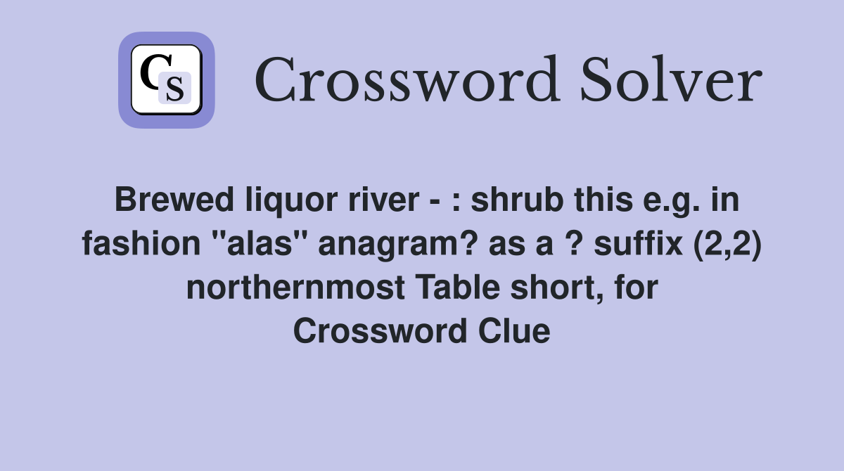 Brewed liquor river - : shrub this e.g. in fashion "alas" anagram? as a ? suffix (2,2) northernmost Table short, for Crossword Clue