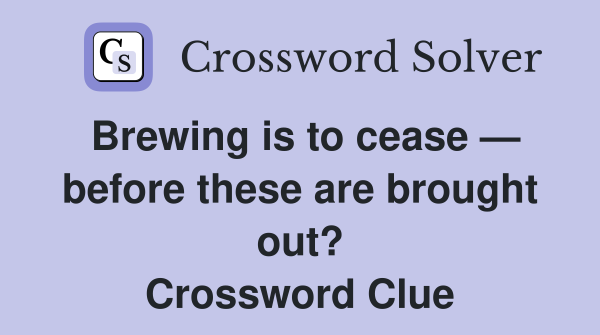 Brewing is to cease — before these are brought out? Crossword Clue