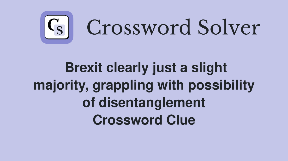 Brexit clearly just a slight majority, grappling with possibility of disentanglement Crossword Clue