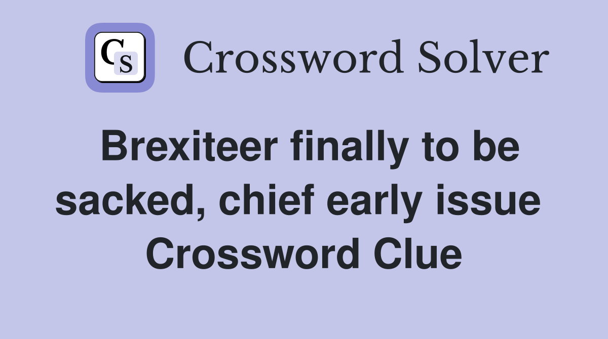 Brexiteer finally to be sacked, chief early issue  Crossword Clue