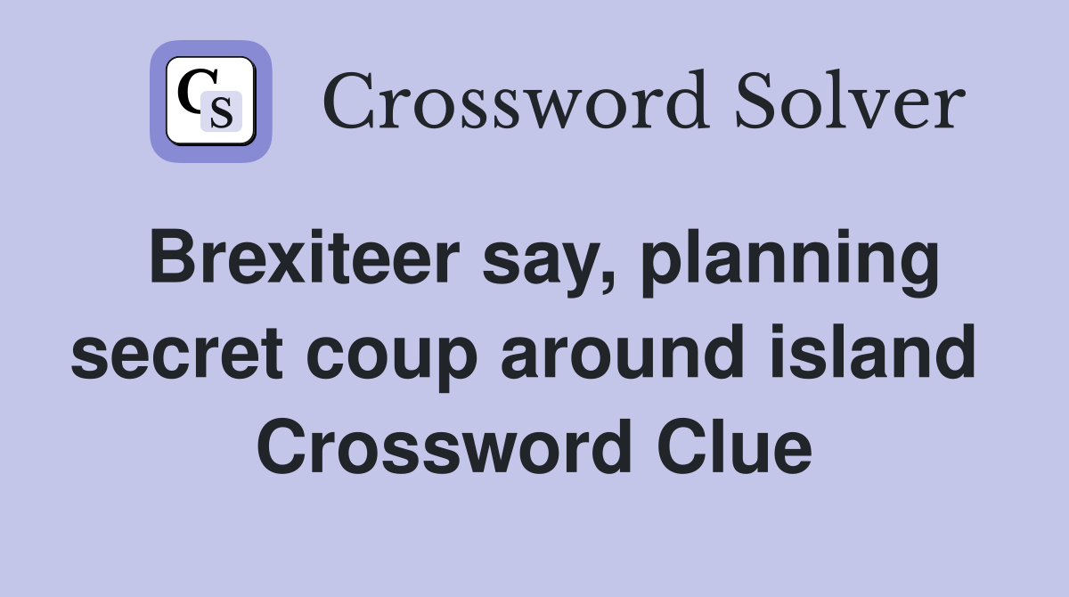 Brexiteer say, planning secret coup around island  Crossword Clue