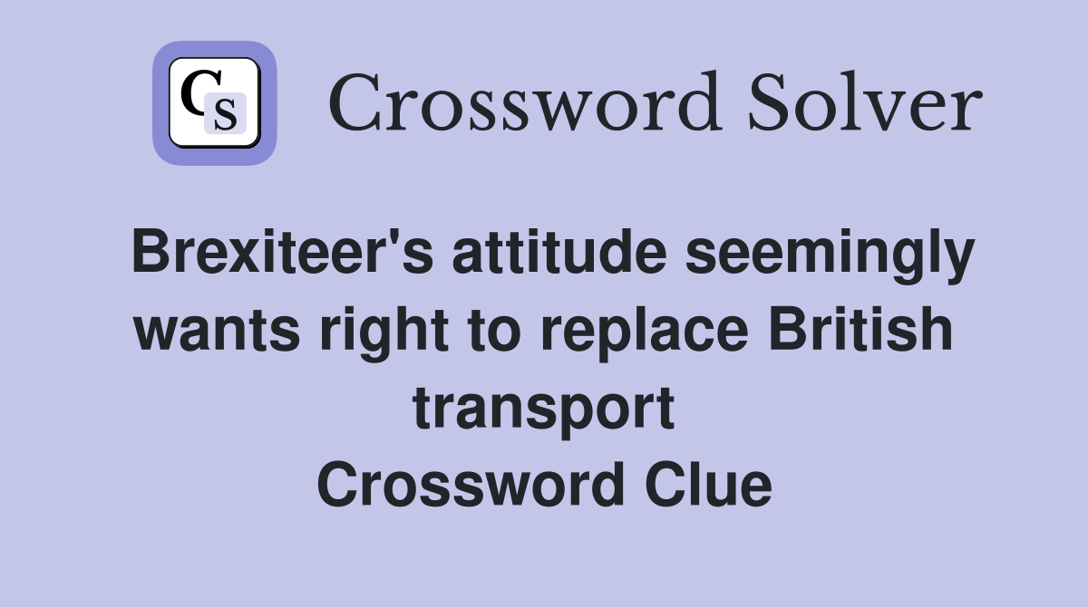 Brexiteer's attitude seemingly wants right to replace British transport Crossword Clue