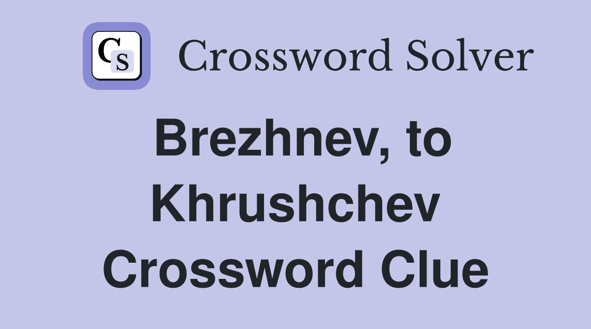 Brezhnev, to Khrushchev Crossword Clue
