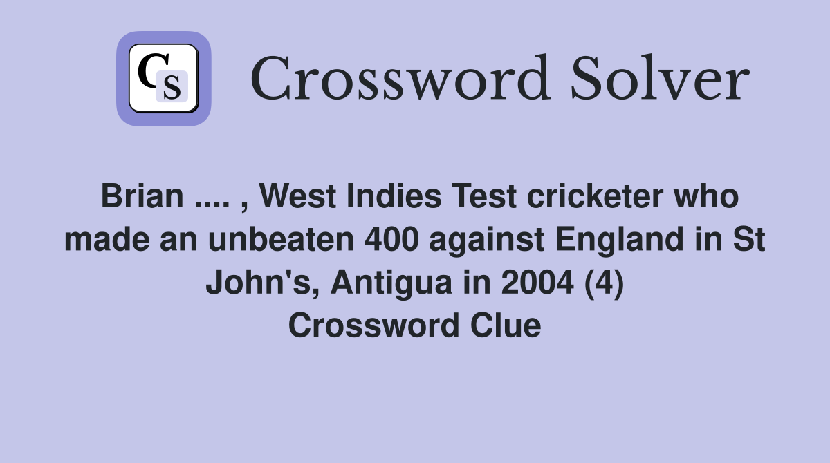 Brian .... , West Indies Test cricketer who made an unbeaten 400 against England in St John's, Antigua in 2004 (4) Crossword Clue