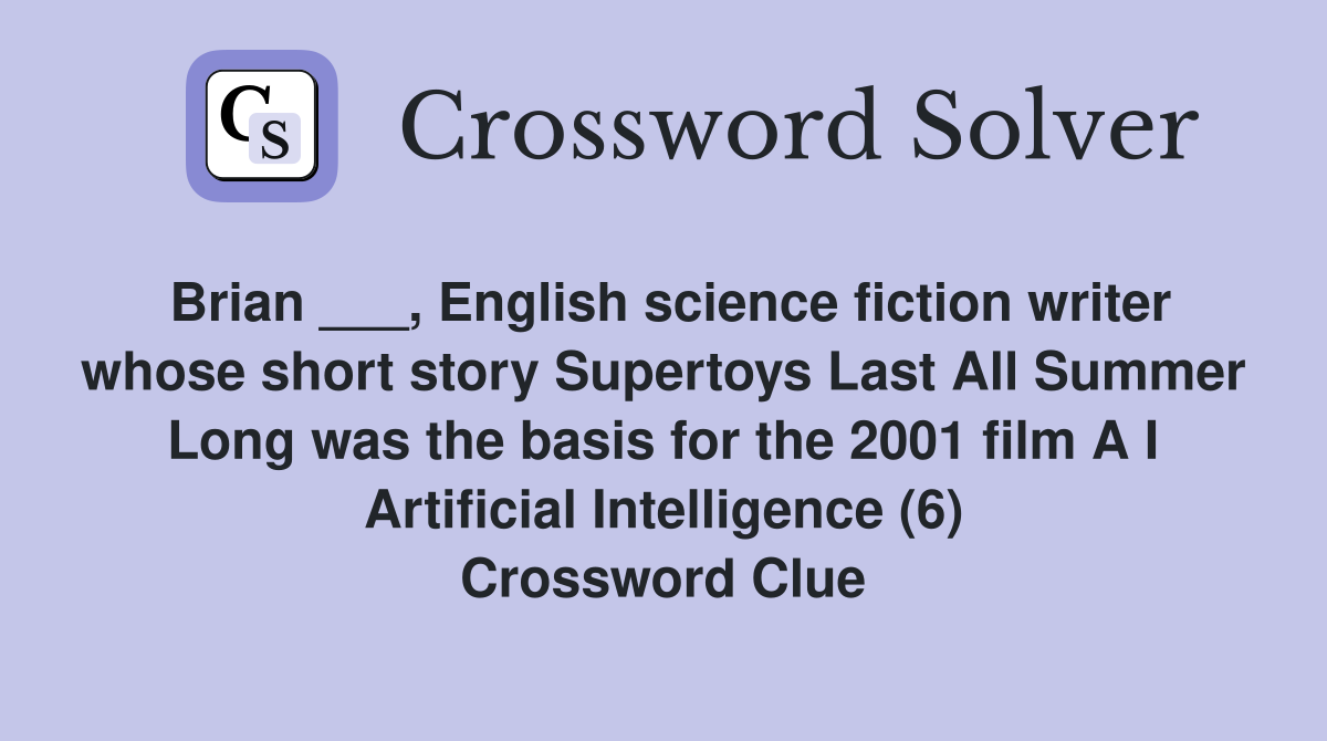 Brian ___, English science fiction writer whose short story Supertoys Last All Summer Long was the basis for the 2001 film A I Artificial Intelligence (6) Crossword Clue
