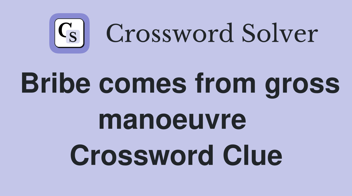 Bribe comes from gross manoeuvre  Crossword Clue