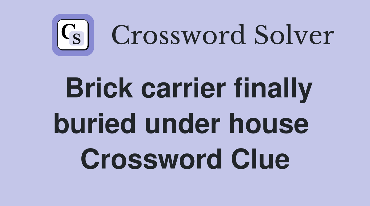 Brick carrier finally buried under house  Crossword Clue
