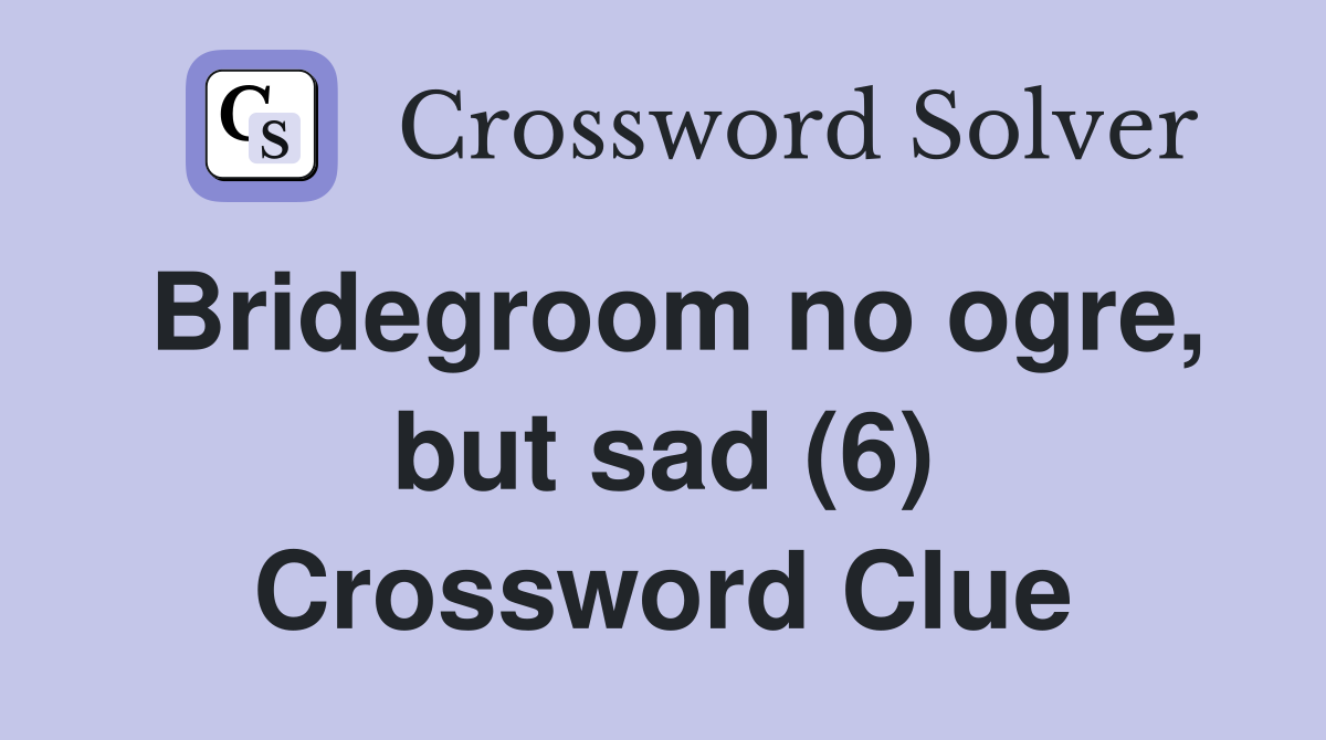 Bridegroom no ogre, but sad (6) Crossword Clue