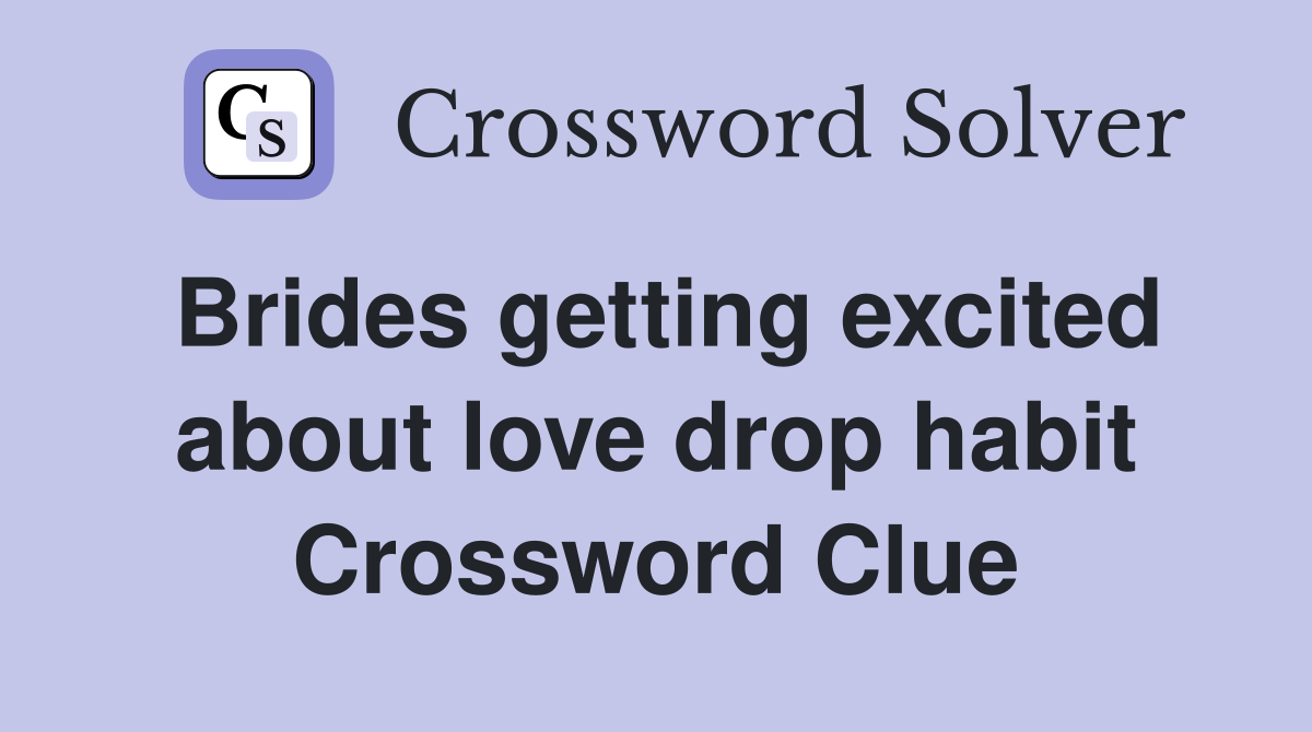 Brides getting excited about love drop habit Crossword Clue