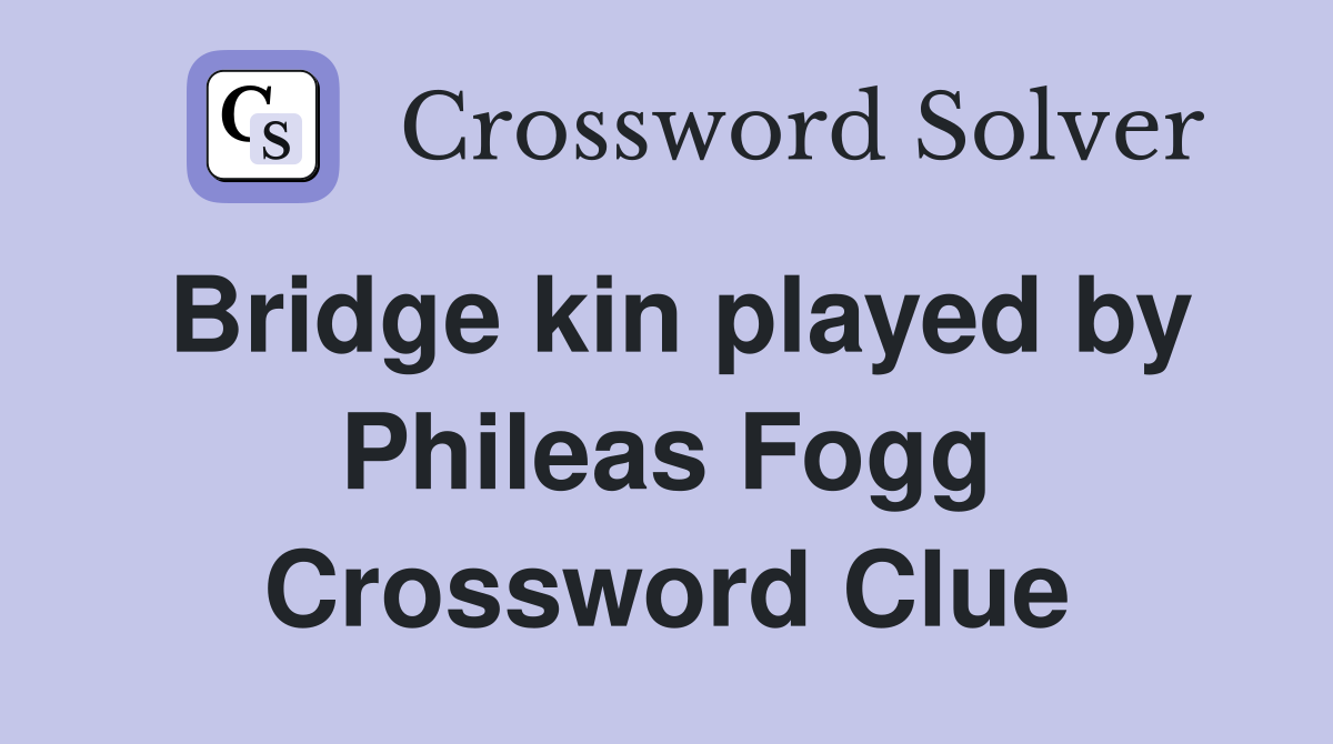 Bridge kin played by Phileas Fogg Crossword Clue