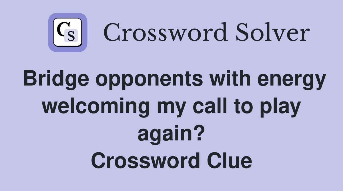 Bridge opponents with energy welcoming my call to play again? Crossword Clue