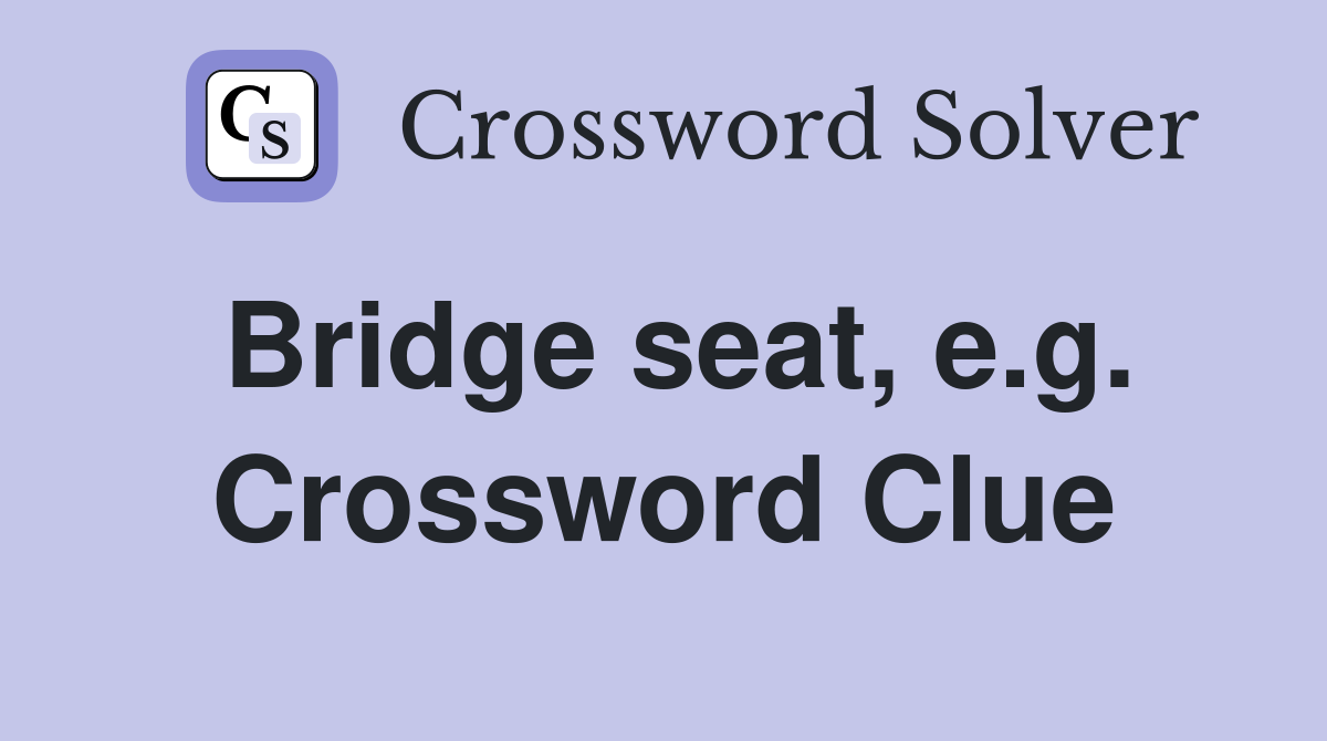 Bridge seat, e.g. Crossword Clue