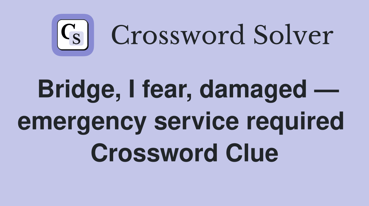 Bridge, I fear, damaged — emergency service required  Crossword Clue