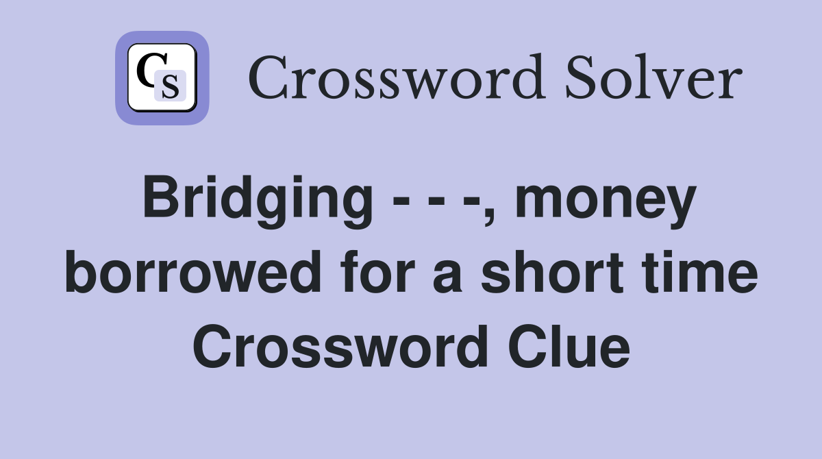 Bridging - - -, money borrowed for a short time Crossword Clue