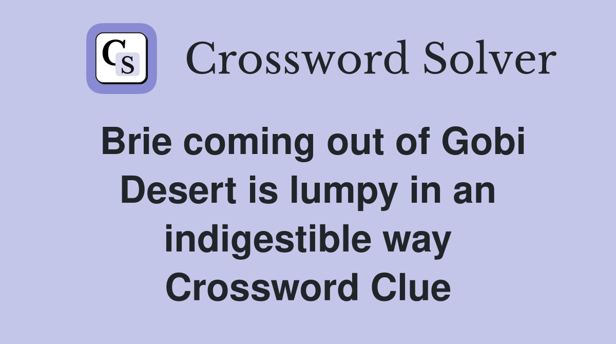 Brie coming out of Gobi Desert is lumpy in an indigestible way Crossword Clue
