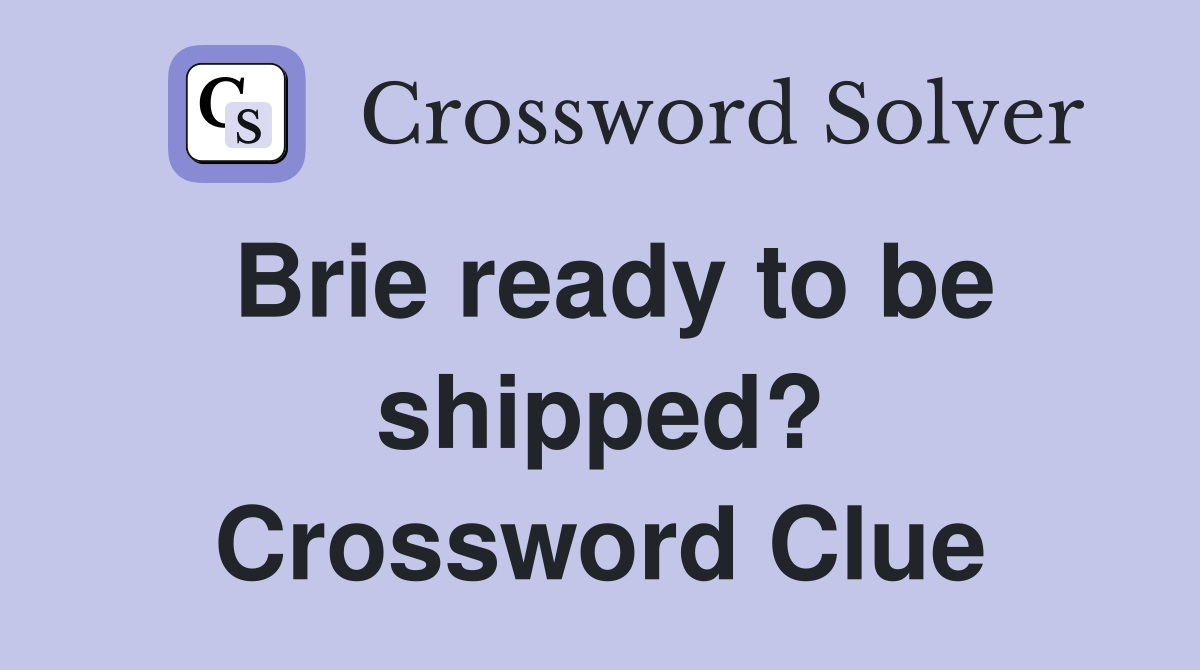 Brie ready to be shipped? Crossword Clue