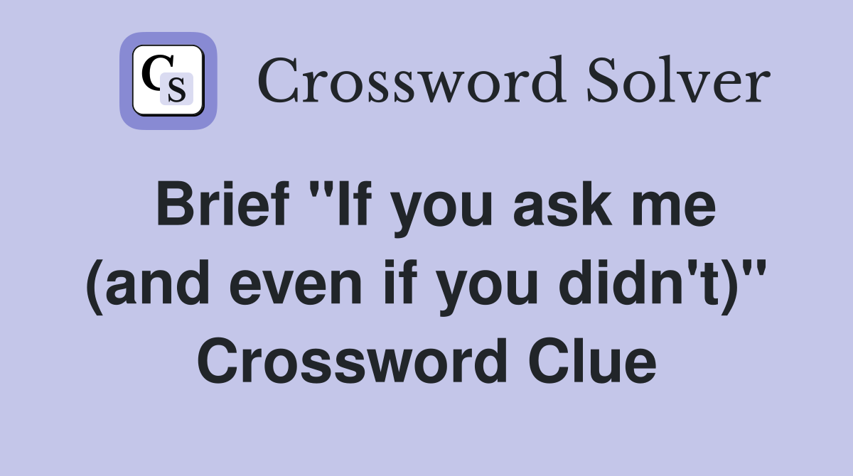 Brief "If you ask me (and even if you didn't)" Crossword Clue