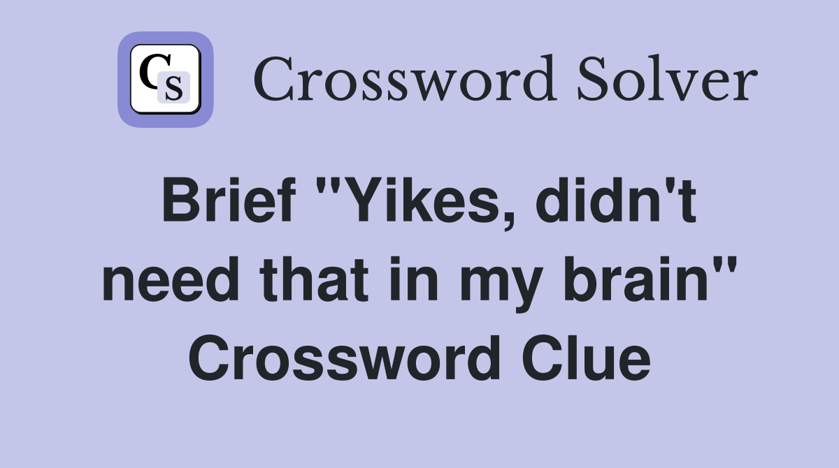 Brief "Yikes, didn't need that in my brain" Crossword Clue