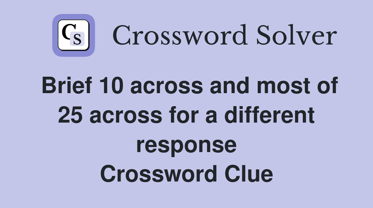 Brief 10 across and most of 25 across for a different response Crossword Clue