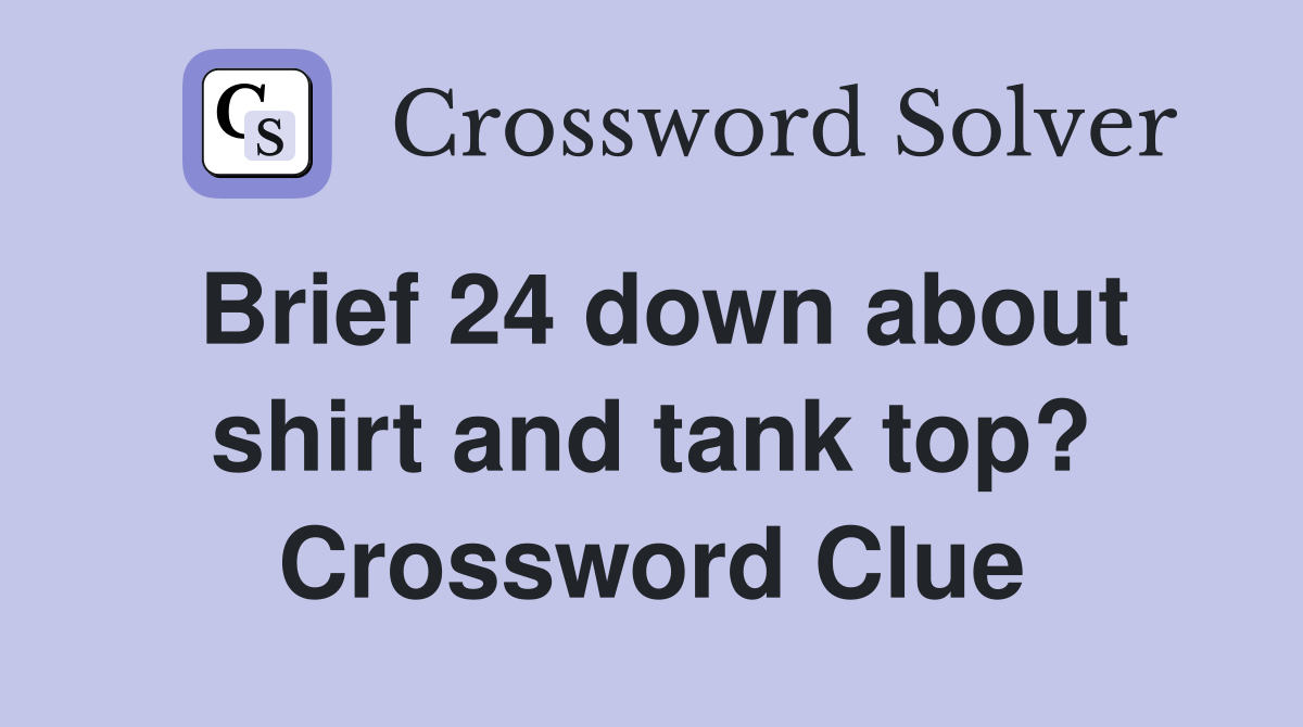 Brief 24 down about shirt and tank top? Crossword Clue