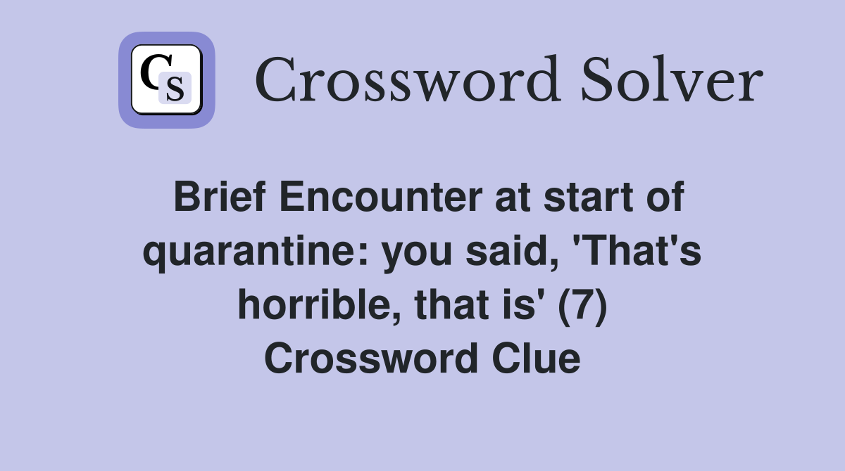 Brief Encounter at start of quarantine: you said, 'That's horrible, that is' (7) Crossword Clue