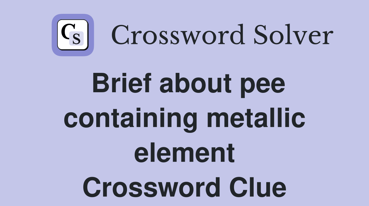 Brief about pee containing metallic element Crossword Clue