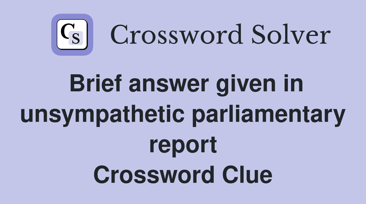 Brief answer given in unsympathetic parliamentary report Crossword Clue