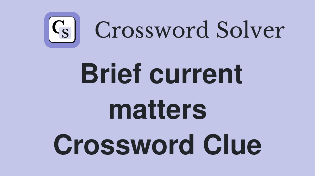 Brief current matters Crossword Clue