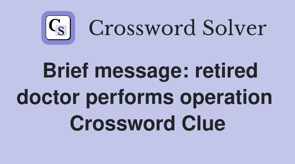 Brief message: retired doctor performs operation  Crossword Clue